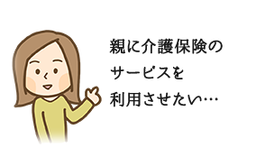 親に介護保険のサービスを利用させたい…